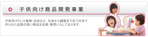 子供向け商品開発事業　子供向けドレス着物・浴衣など、生地から縫製まで全て日本で作られた品質の高い商品を企画・販売いたしております。